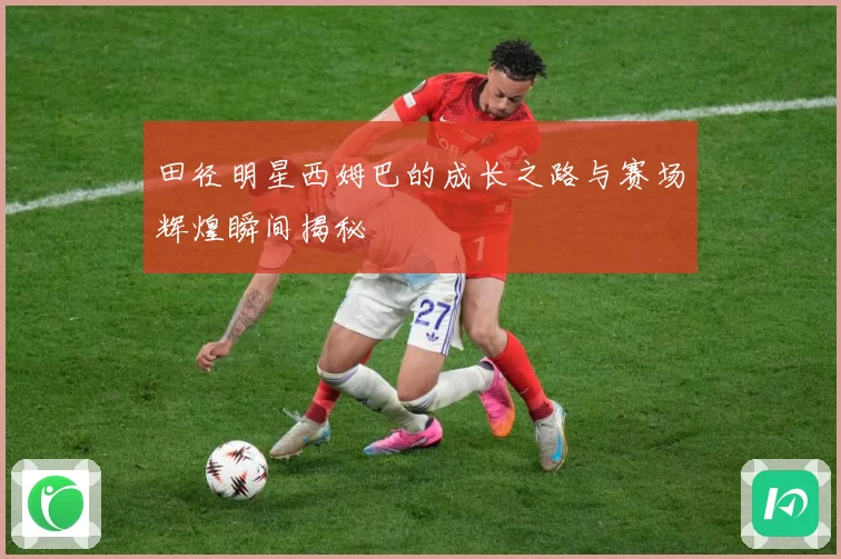 田径明星西姆巴的成长之路与赛场辉煌瞬间揭秘
