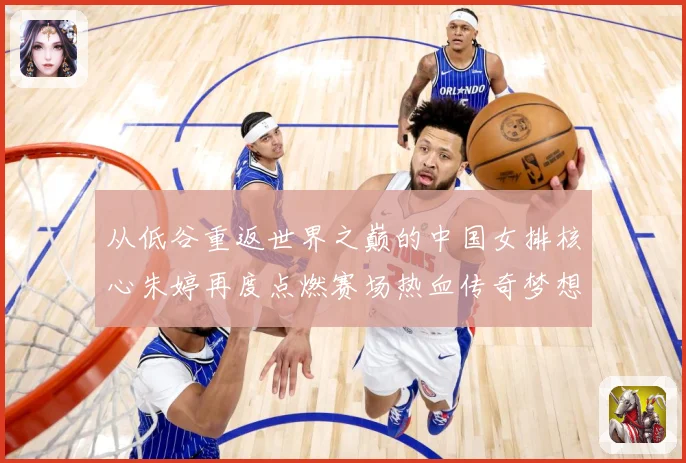 从低谷重返世界之巅的中国女排核心朱婷再度点燃赛场热血传奇梦想
