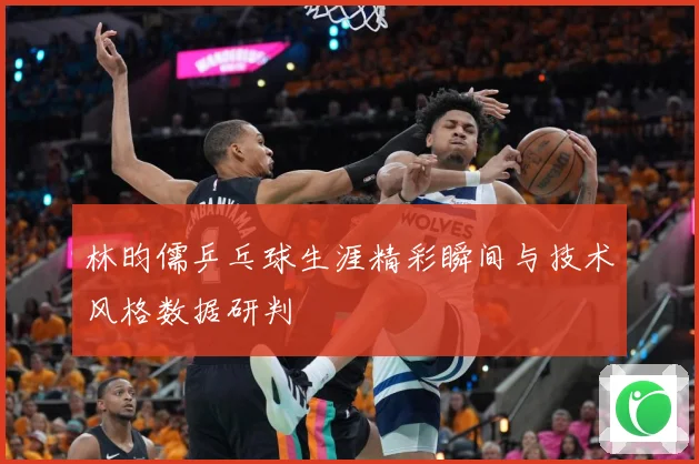 林昀儒乒乓球生涯精彩瞬间与技术风格数据研判