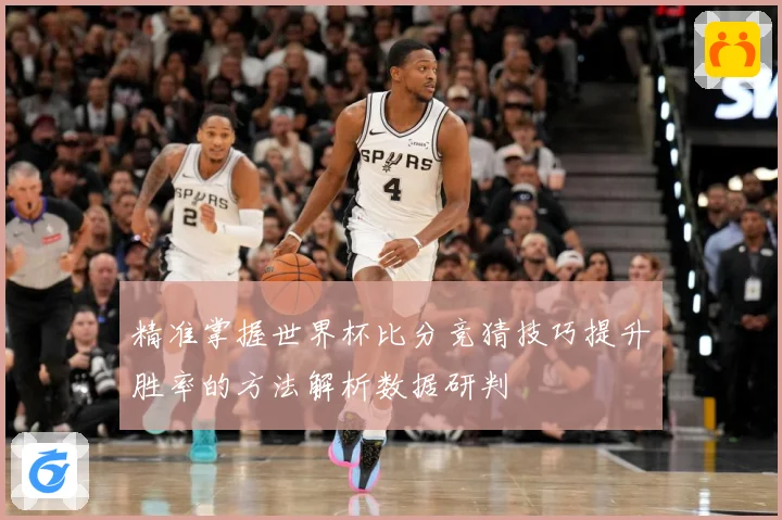 精准掌握世界杯比分竞猜技巧提升胜率的方法解析数据研判