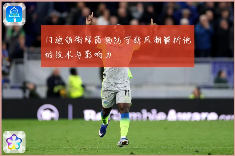门迪领衔绿茵场防守新风潮解析他的技术与影响力