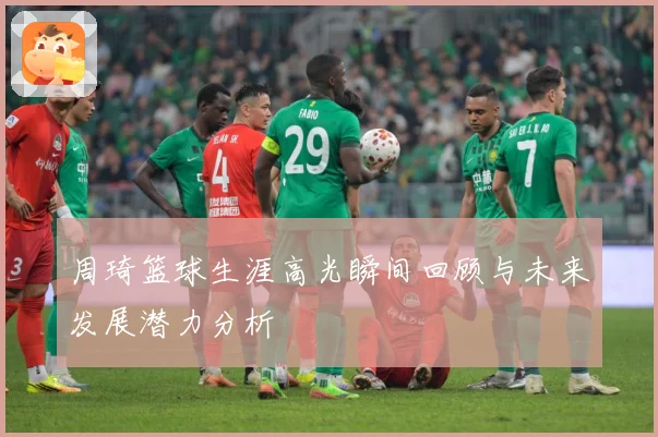 周琦篮球生涯高光瞬间回顾与未来发展潜力分析