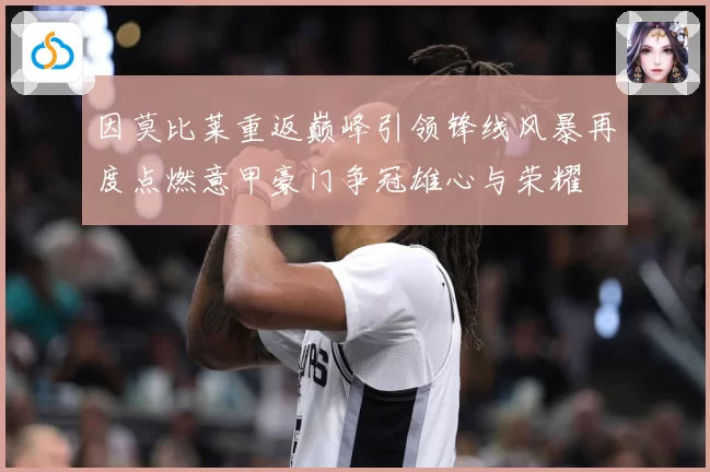因莫比莱重返巅峰引领锋线风暴再度点燃意甲豪门争冠雄心与荣耀
