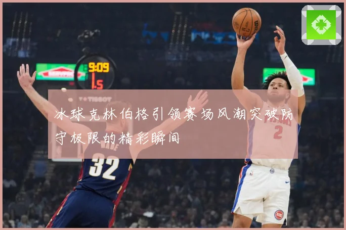 冰球克林伯格引领赛场风潮突破防守极限的精彩瞬间