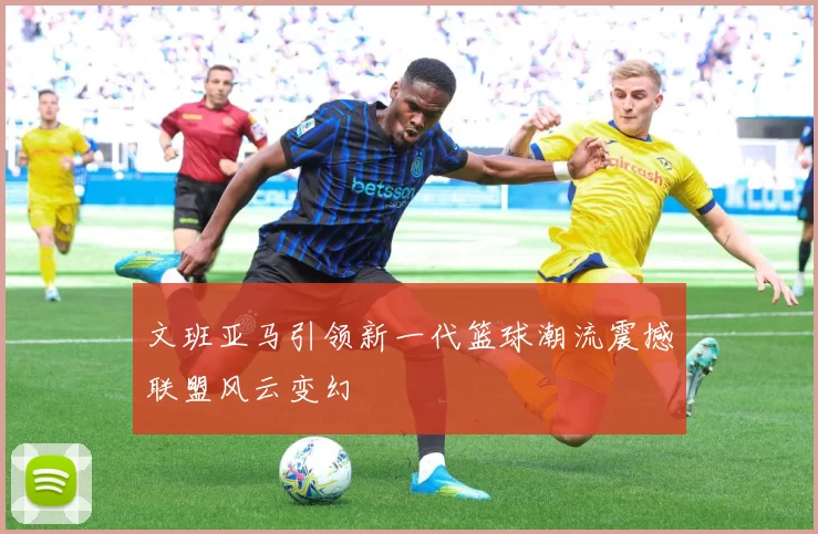 文班亚马引领新一代篮球潮流震撼联盟风云变幻