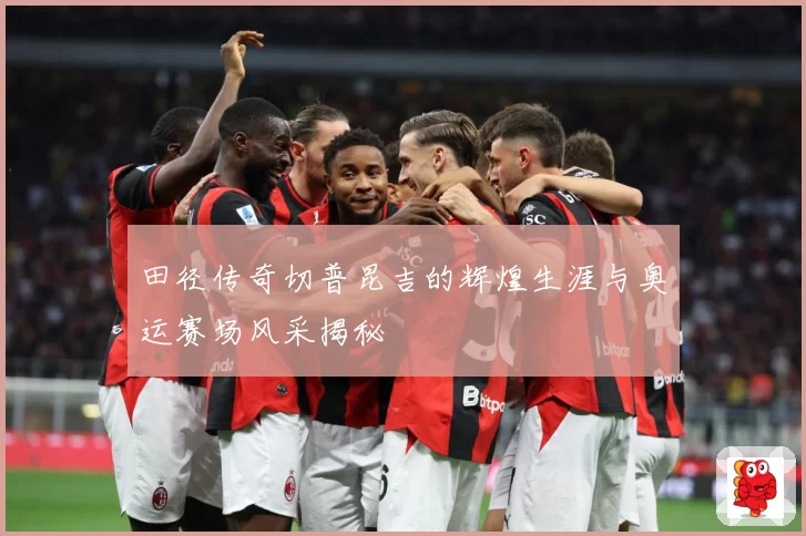 田径传奇切普昆吉的辉煌生涯与奥运赛场风采揭秘