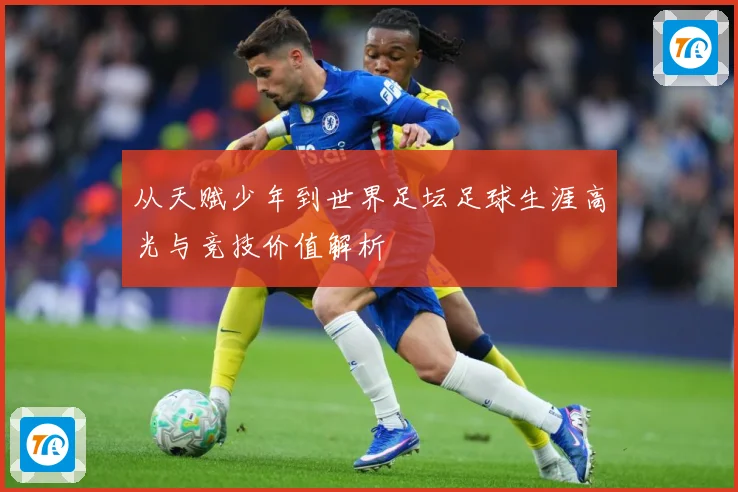 从天赋少年到世界足坛足球生涯高光与竞技价值解析