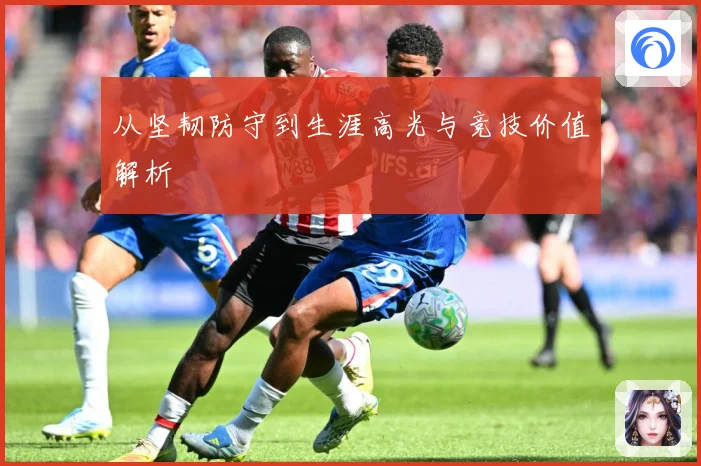 从坚韧防守到生涯高光与竞技价值解析
