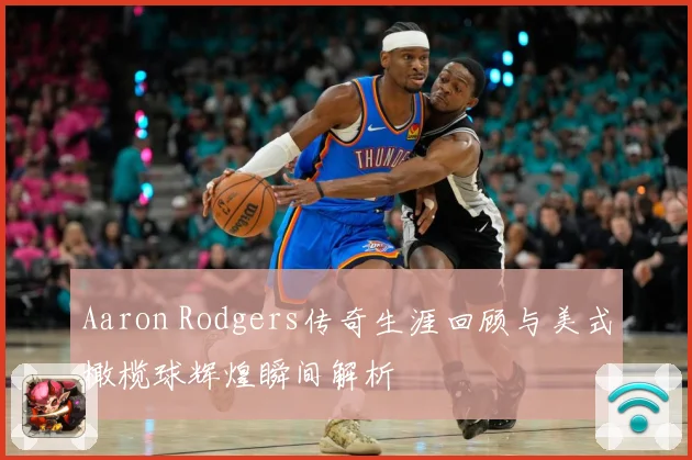 Aaron Rodgers传奇生涯回顾与美式橄榄球辉煌瞬间解析