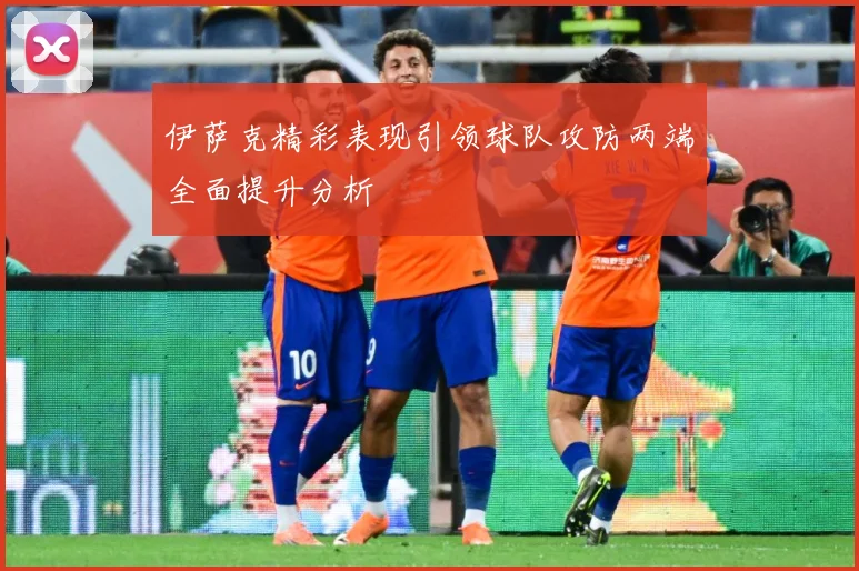 伊萨克精彩表现引领球队攻防两端全面提升分析