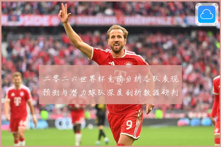 二零二六世界杯竞猜分析各队表现预测与潜力球队深度剖析数据研判