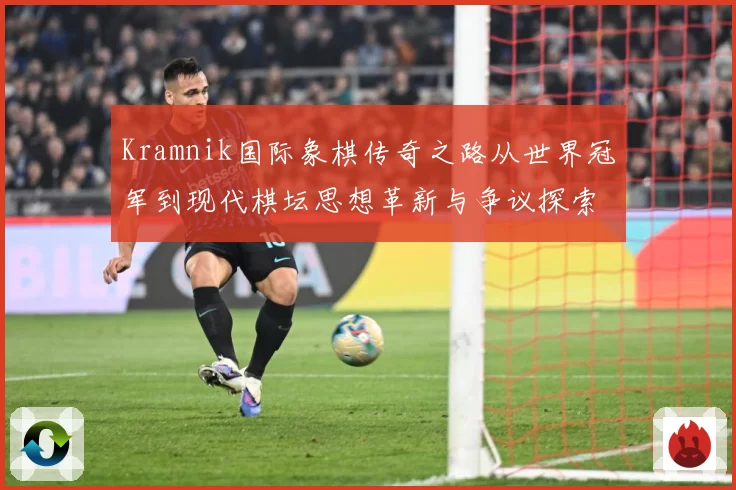 Kramnik国际象棋传奇之路从世界冠军到现代棋坛思想革新与争议探索