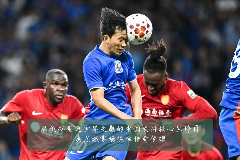 从低谷重返世界之巅的中国女排核心朱婷再度点燃赛场热血传奇梦想