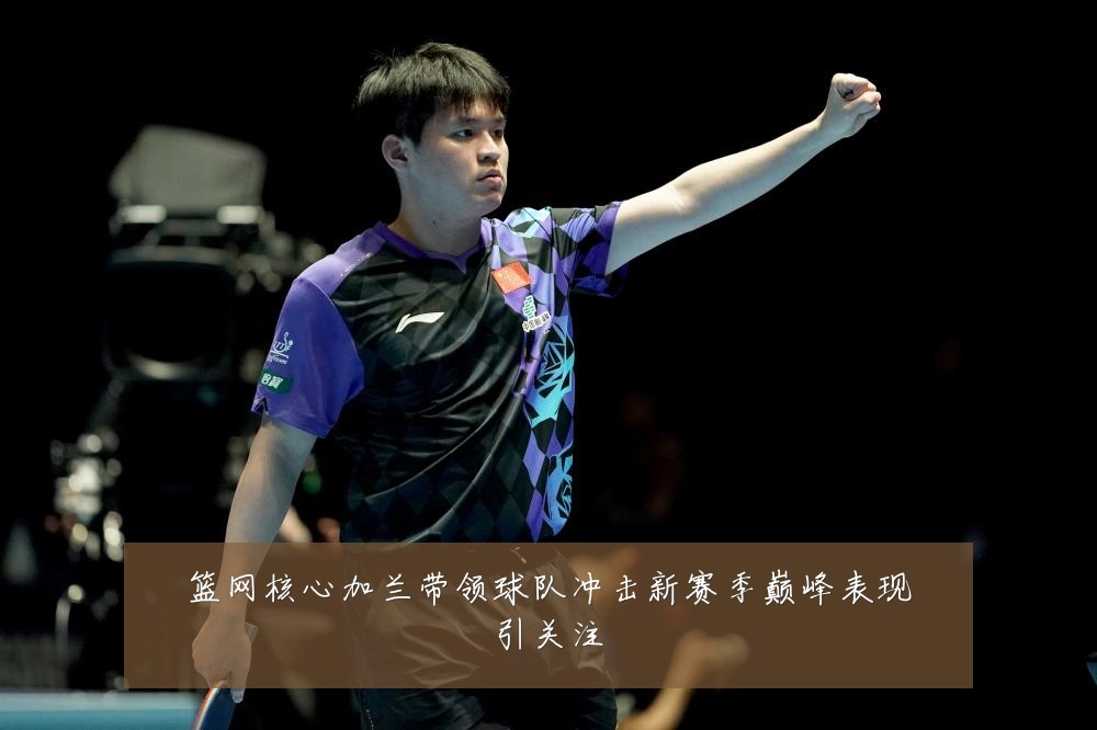 篮网核心加兰带领球队冲击新赛季巅峰表现引关注