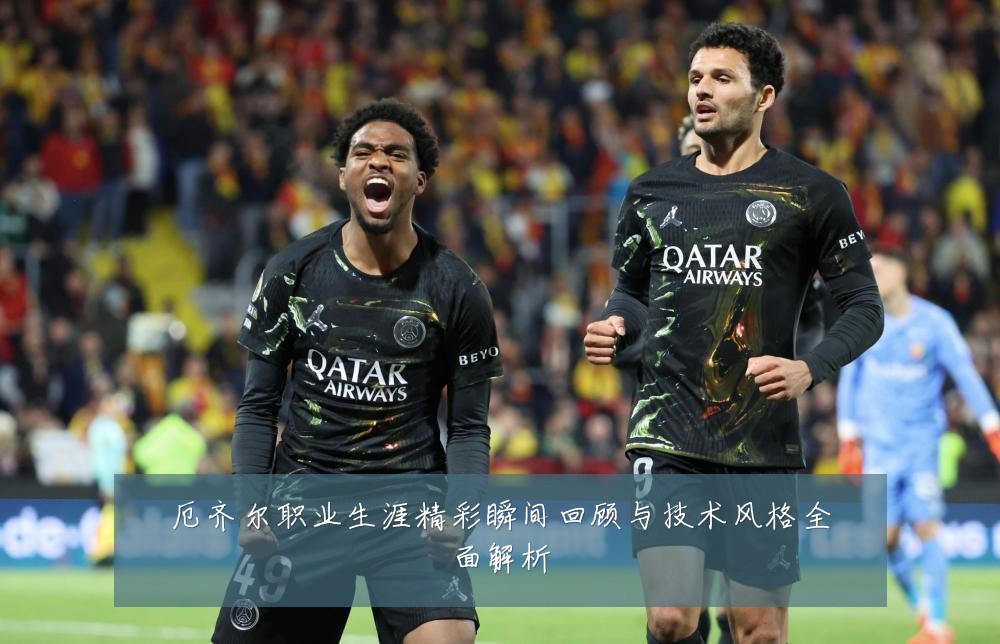 厄齐尔职业生涯精彩瞬间回顾与技术风格全面解析