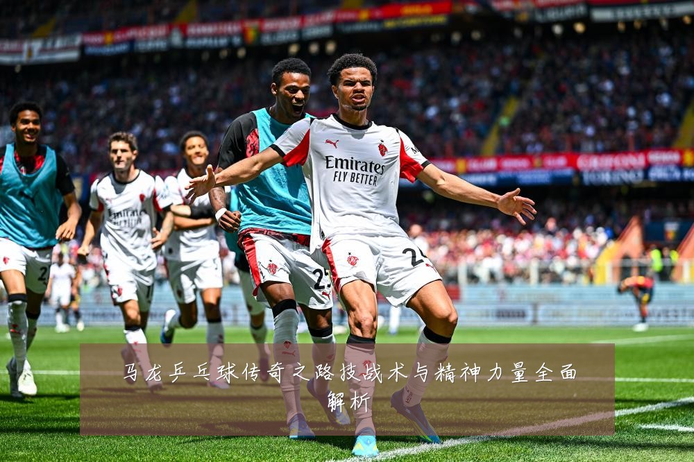 马龙乒乓球传奇之路技战术与精神力量全面解析
