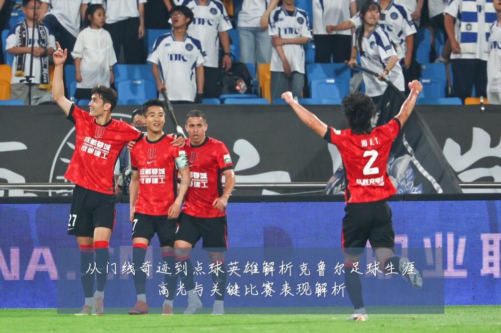 从门线奇迹到点球英雄解析克鲁尔足球生涯高光与关键比赛表现解析