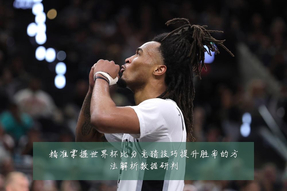 精准掌握世界杯比分竞猜技巧提升胜率的方法解析数据研判