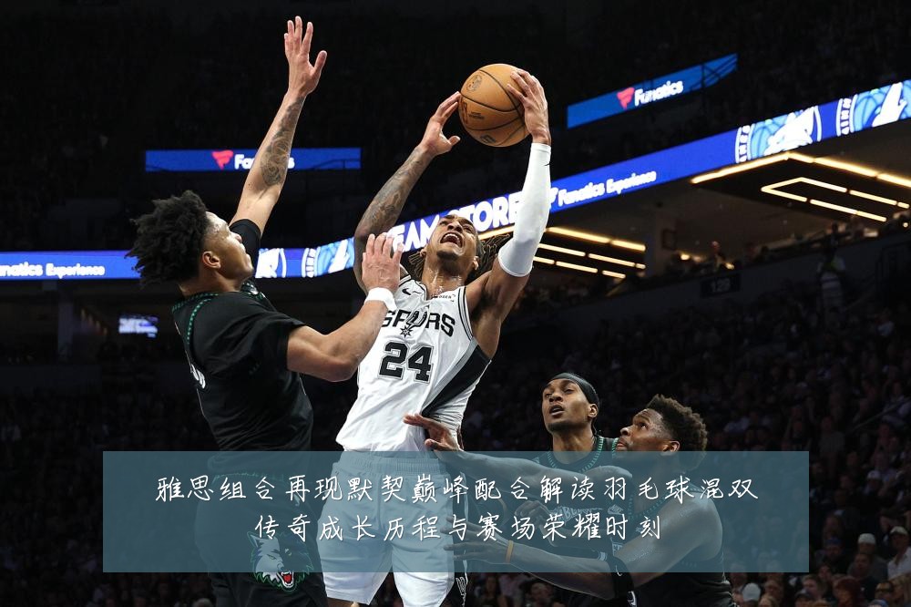 雅思组合再现默契巅峰配合解读羽毛球混双传奇成长历程与赛场荣耀时刻